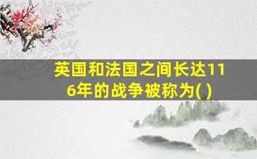 英国和法国之间长达116年的战争被称为( )